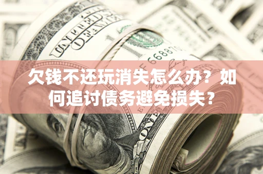 北京欠钱不还玩消失怎么办？如何追讨债务避免损失？