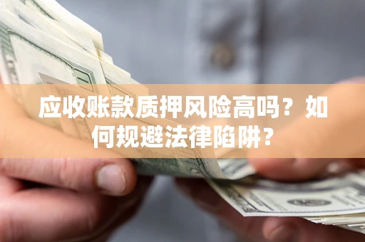 北京应收账款质押风险高吗？如何规避法律陷阱？