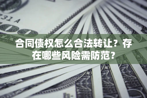 北京合同债权怎么合法转让？存在哪些风险需防范？