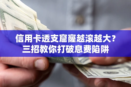 北京信用卡透支窟窿越滚越大？三招教你打破息费陷阱