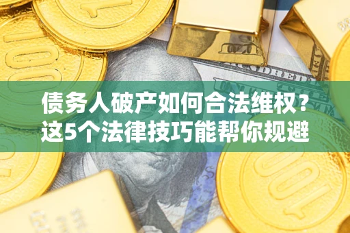 北京债务人破产如何合法维权？这5个法律技巧能帮你规避风险