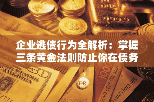 北京企业逃债行为全解析：掌握三条黄金法则防止你在债务乱局中“踩雷”