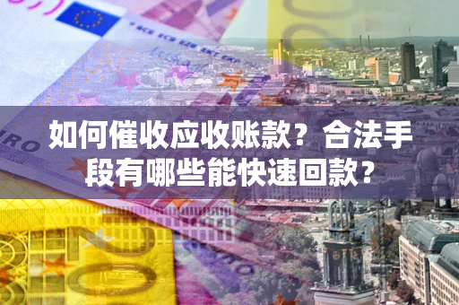 北京如何催收应收账款？合法手段有哪些能快速回款？