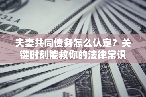 北京夫妻共同债务怎么认定？关键时刻能救你的法律常识