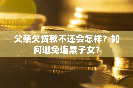 北京父亲欠贷款不还会怎样？如何避免连累子女？