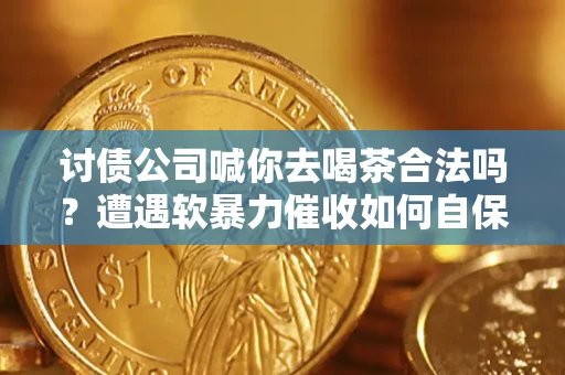 北京讨债公司喊你去喝茶合法吗？遭遇软暴力催收如何自保？