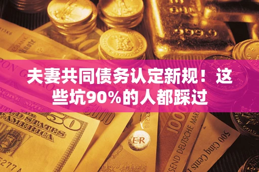 北京夫妻共同债务认定新规！这些坑90%的人都踩过
