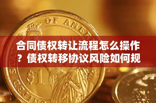北京合同债权转让流程怎么操作？债权转移协议风险如何规避？