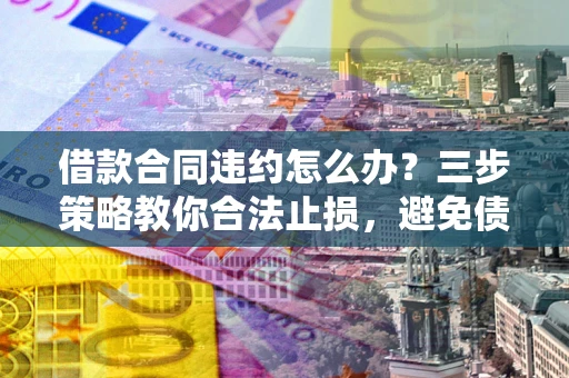 北京借款合同违约怎么办？三步策略教你合法止损，避免债务危机升级