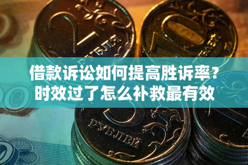 北京借款诉讼如何提高胜诉率？时效过了怎么补救最有效