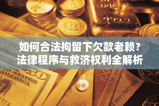 北京如何合法拘留下欠款老赖？法律程序与救济权利全解析