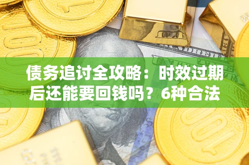 北京债务追讨全攻略：时效过期后还能要回钱吗？6种合法手段助你维权