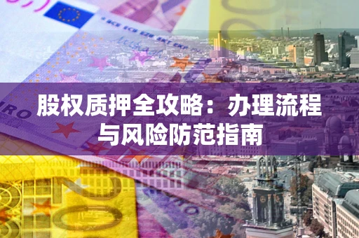 北京股权质押全攻略：办理流程与风险防范指南