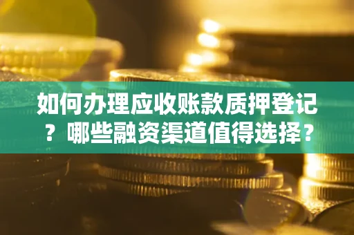 北京如何办理应收账款质押登记？哪些融资渠道值得选择？