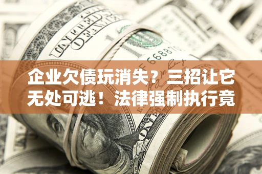 北京企业欠债玩消失？三招让它无处可逃！法律强制执行竟比讨债公司还狠？