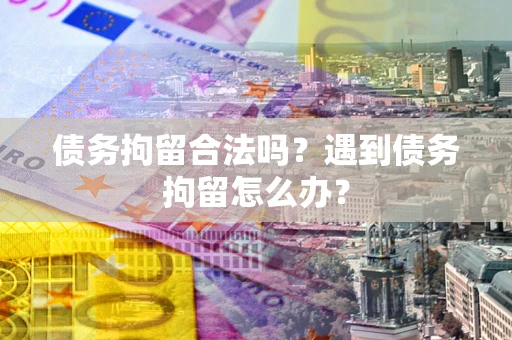 北京债务拘留合法吗？遇到债务拘留怎么办？