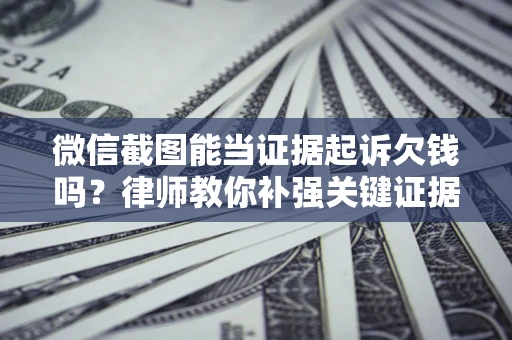 北京微信截图能当证据起诉欠钱吗？律师教你补强关键证据