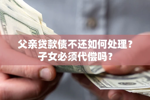北京父亲贷款债不还如何处理？子女必须代偿吗？