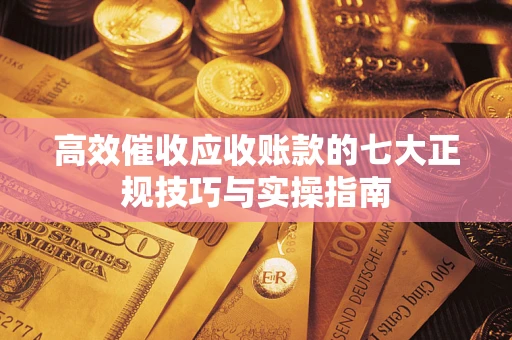 北京高效催收应收账款的七大正规技巧与实操指南