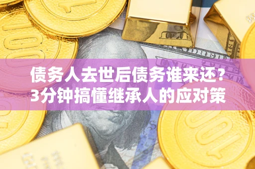 北京债务人去世后债务谁来还？3分钟搞懂继承人的应对策略