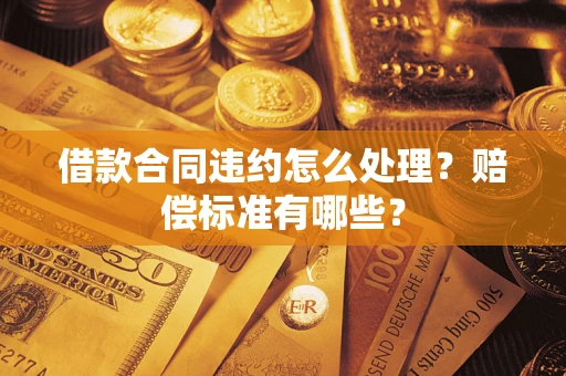 北京借款合同违约怎么处理？赔偿标准有哪些？
