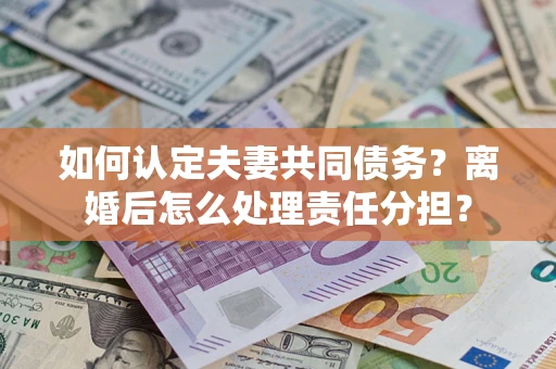 北京如何认定夫妻共同债务？离婚后怎么处理责任分担？