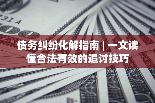 北京债务纠纷化解指南 | 一文读懂合法有效的追讨技巧