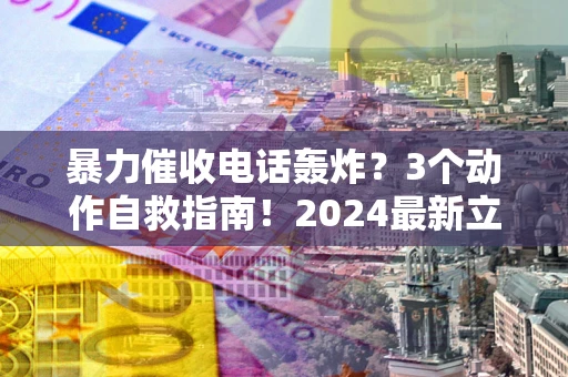 北京暴力催收电话轰炸？3个动作自救指南！2024最新立案标准全解析