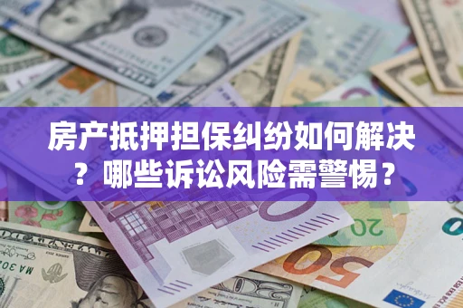 北京房产抵押担保纠纷如何解决？哪些诉讼风险需警惕？
