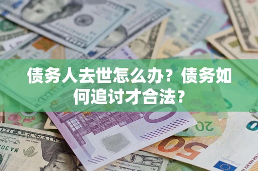 北京债务人去世怎么办？债务如何追讨才合法？