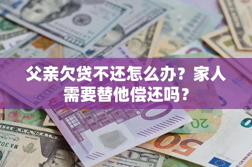 北京父亲欠贷不还怎么办？家人需要替他偿还吗？