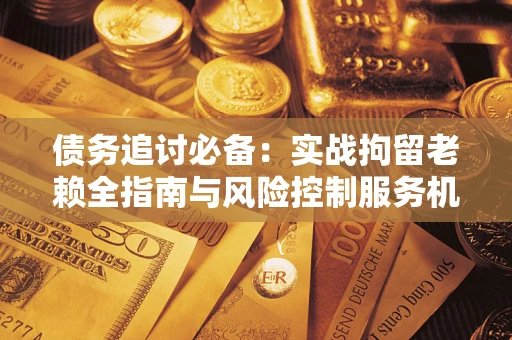 北京债务追讨必备：实战拘留老赖全指南与风险控制服务机构推荐