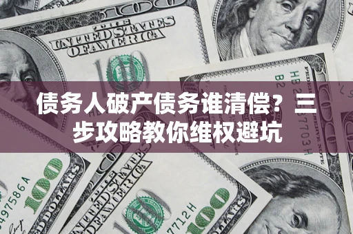 北京债务人破产债务谁清偿?三步攻略教你维权避坑 北京债务人破产债务谁清偿?三步攻略教你维权避坑