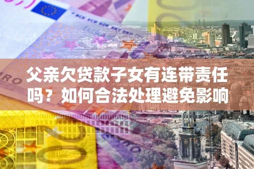 北京父亲欠贷款子女有连带责任吗？如何合法处理避免影响？