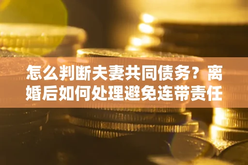 北京怎么判断夫妻共同债务？离婚后如何处理避免连带责任？