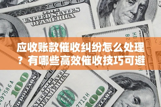 北京应收账款催收纠纷怎么处理？有哪些高效催收技巧可避免坏账？
