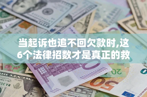 北京当起诉也追不回欠款时,这6个法律招数才是真正的救命稻草