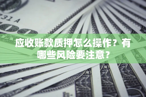 北京应收账款质押怎么操作？有哪些风险要注意？