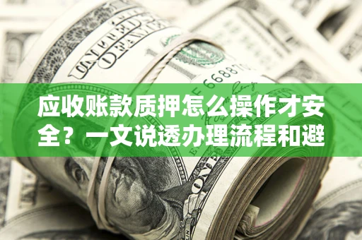 北京应收账款质押怎么操作才安全？一文说透办理流程和避险绝招
